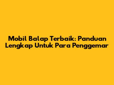 Mobil Balap Terbaik: Panduan Lengkap Untuk Para Penggemar