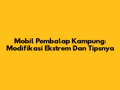 Mobil Pembalap Kampung: Modifikasi Ekstrem Dan Tipsnya