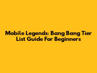 Mobile Legends: Bang Bang Tier List Guide For Beginners