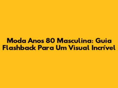 Moda Anos 80 Masculina: Guia Flashback Para Um Visual Incrível