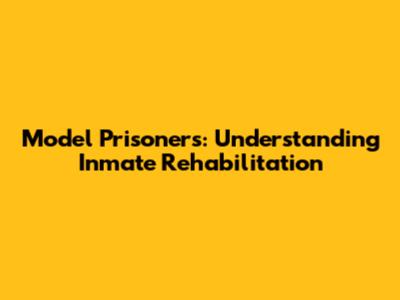 Model Prisoners: Understanding Inmate Rehabilitation
