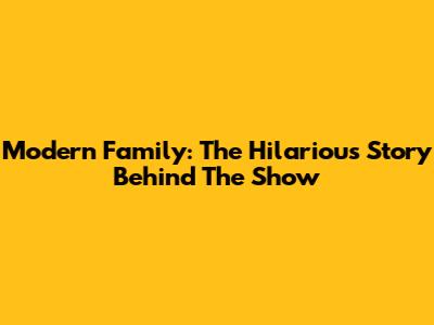 Modern Family: The Hilarious Story Behind The Show