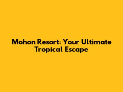 Mohon Resort: Your Ultimate Tropical Escape