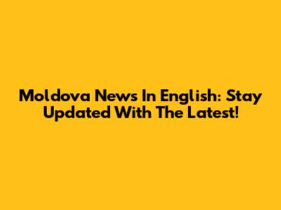 Moldova News In English: Stay Updated With The Latest!