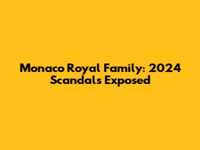 Monaco Royal Family: 2024 Scandals Exposed