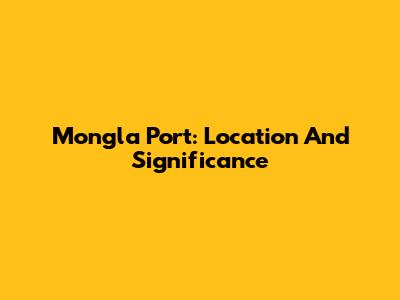 Mongla Port: Location And Significance