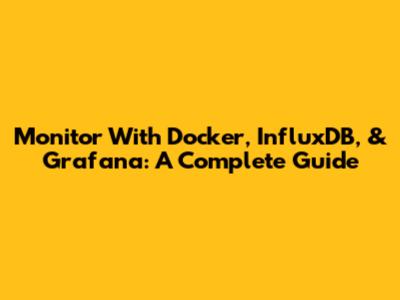 Monitor With Docker, InfluxDB, & Grafana: A Complete Guide