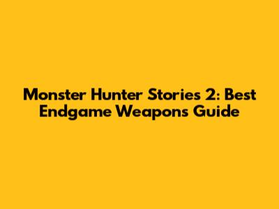 Monster Hunter Stories 2: Best Endgame Weapons Guide
