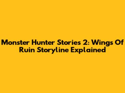 Monster Hunter Stories 2: Wings Of Ruin Storyline Explained