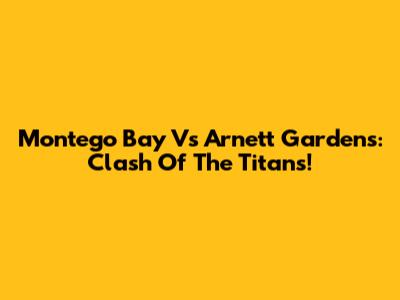 Montego Bay Vs Arnett Gardens: Clash Of The Titans!