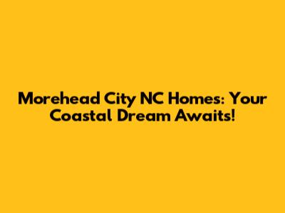 Morehead City NC Homes: Your Coastal Dream Awaits!
