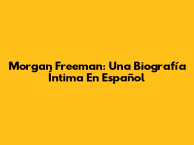 Morgan Freeman: Una Biografía Íntima En Español