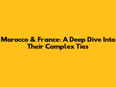 Morocco & France: A Deep Dive Into Their Complex Ties