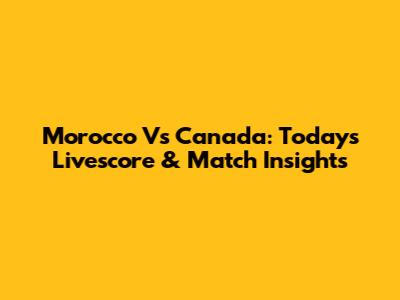 Morocco Vs Canada: Today's Livescore & Match Insights
