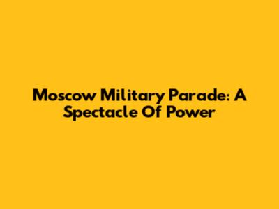 Moscow Military Parade: A Spectacle Of Power
