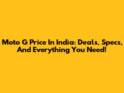 Moto G Price In India: Deals, Specs, And Everything You Need!