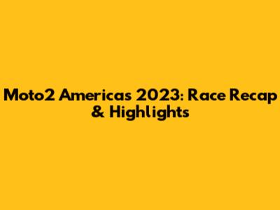 Moto2 Americas 2023: Race Recap & Highlights
