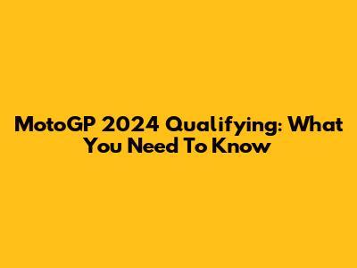 MotoGP 2024 Qualifying: What You Need To Know