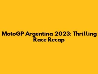 MotoGP Argentina 2023: Thrilling Race Recap
