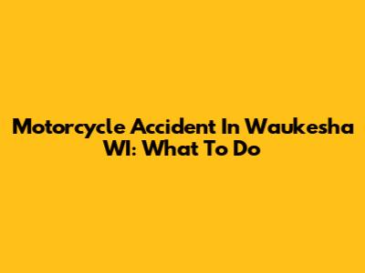 Motorcycle Accident In Waukesha WI: What To Do