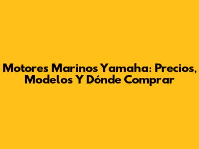 Motores Marinos Yamaha: Precios, Modelos Y Dónde Comprar