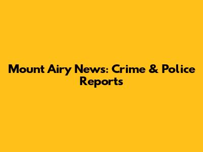 Mount Airy News: Crime & Police Reports