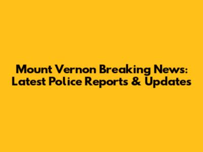 Mount Vernon Breaking News: Latest Police Reports & Updates