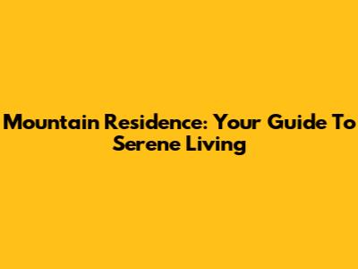 Mountain Residence: Your Guide To Serene Living