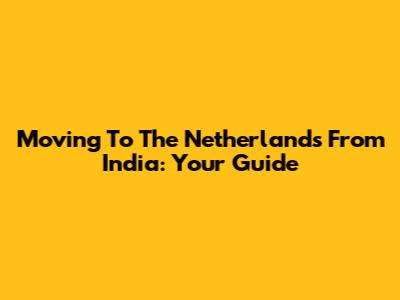Moving To The Netherlands From India: Your Guide