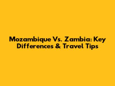 Mozambique Vs. Zambia: Key Differences & Travel Tips