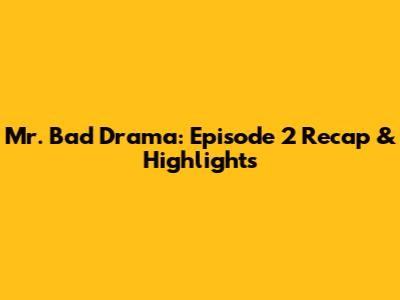 Mr. Bad Drama: Episode 2 Recap & Highlights