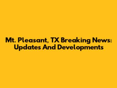 Mt. Pleasant, TX Breaking News: Updates And Developments