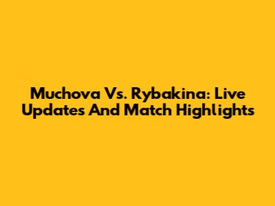 Muchova Vs. Rybakina: Live Updates And Match Highlights