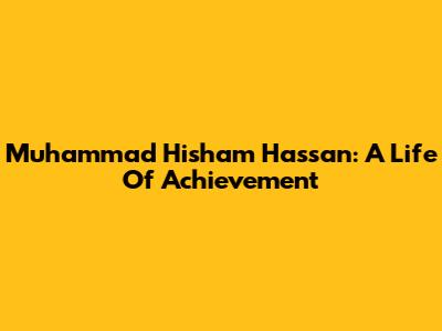 Muhammad Hisham Hassan: A Life Of Achievement