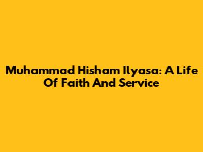 Muhammad Hisham Ilyasa: A Life Of Faith And Service