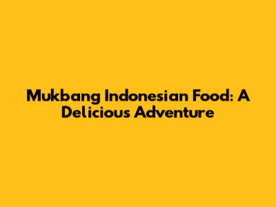 Mukbang Indonesian Food: A Delicious Adventure