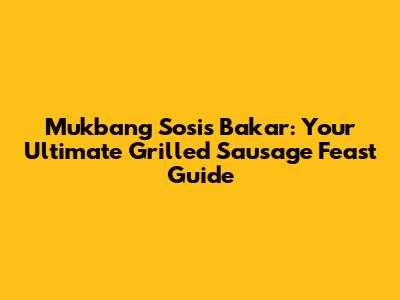 Mukbang Sosis Bakar: Your Ultimate Grilled Sausage Feast Guide