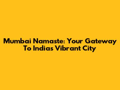 Mumbai Namaste: Your Gateway To India's Vibrant City