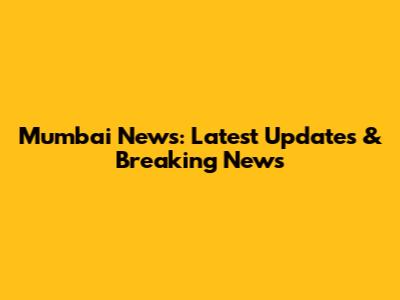 Mumbai News: Latest Updates & Breaking News