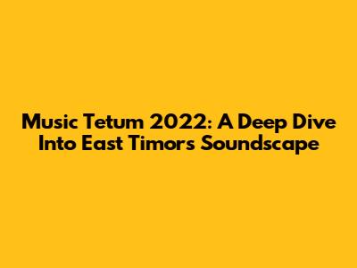 Music Tetum 2022: A Deep Dive Into East Timor's Soundscape