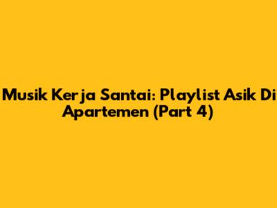 Musik Kerja Santai: Playlist Asik Di Apartemen (Part 4)