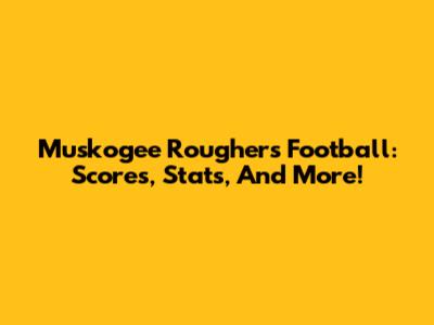 Muskogee Roughers Football: Scores, Stats, And More!