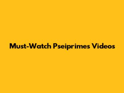 Must-Watch Pseiprimes Videos