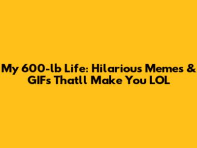 My 600-lb Life: Hilarious Memes & GIFs That'll Make You LOL