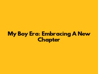My Boy Era: Embracing A New Chapter