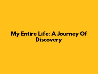 My Entire Life: A Journey Of Discovery