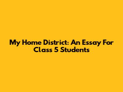 My Home District: An Essay For Class 5 Students