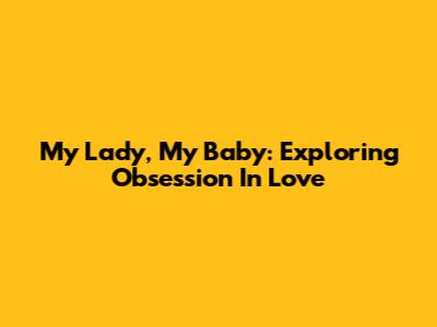 My Lady, My Baby: Exploring Obsession In Love