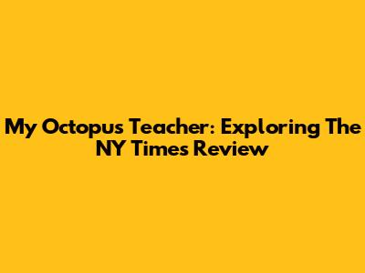 My Octopus Teacher: Exploring The NY Times Review