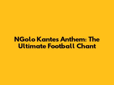 N'Golo Kante's Anthem: The Ultimate Football Chant